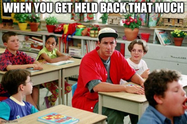 Billy Madison Classroom | WHEN YOU GET HELD BACK THAT MUCH | image tagged in billy madison classroom | made w/ Imgflip meme maker
