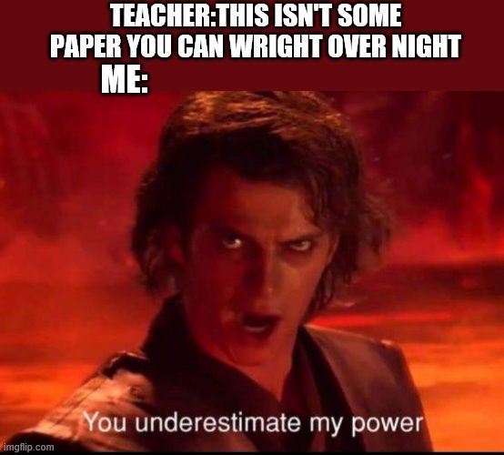 You underestimate my power | TEACHER:THIS ISN'T SOME PAPER YOU CAN WRIGHT OVER NIGHT; ME: | image tagged in you underestimate my power | made w/ Imgflip meme maker