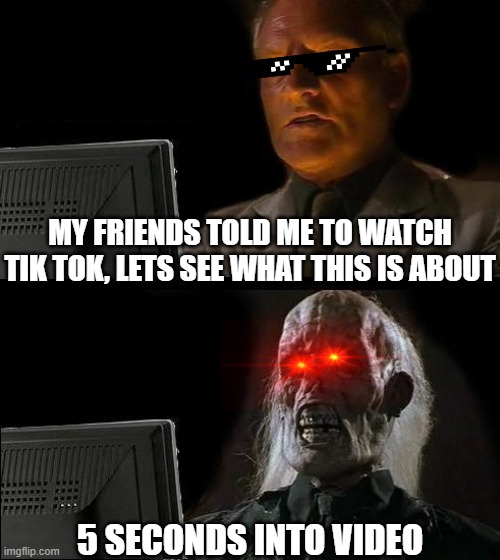 I'll Just Watch Tik Tok | MY FRIENDS TOLD ME TO WATCH TIK TOK, LETS SEE WHAT THIS IS ABOUT; 5 SECONDS INTO VIDEO | image tagged in memes,i'll just wait here,tik tok | made w/ Imgflip meme maker