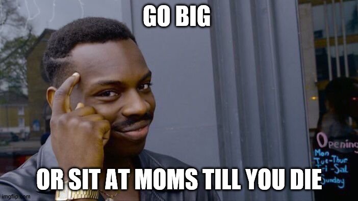 Roll Safe Think About It | GO BIG; OR SIT AT MOMS TILL YOU DIE | image tagged in memes,roll safe think about it | made w/ Imgflip meme maker