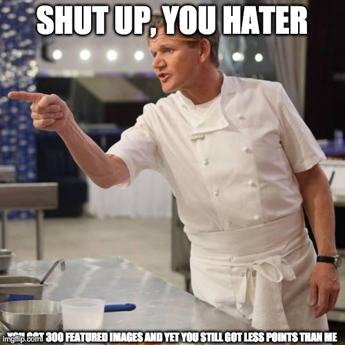 shut up | SHUT UP, YOU HATER YOU GOT 300 FEATURED IMAGES AND YET YOU STILL GOT LESS POINTS THAN ME | image tagged in shut up | made w/ Imgflip meme maker