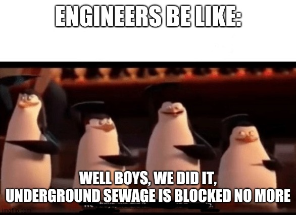 Well boys, we did it (blank) is no more | ENGINEERS BE LIKE: WELL BOYS, WE DID IT, UNDERGROUND SEWAGE IS BLOCKED NO MORE | image tagged in well boys we did it blank is no more | made w/ Imgflip meme maker