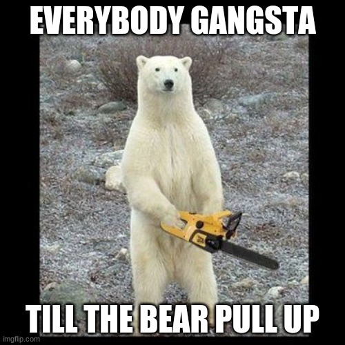 Chainsaw Bear | EVERYBODY GANGSTA; TILL THE BEAR PULL UP | image tagged in memes,chainsaw bear | made w/ Imgflip meme maker