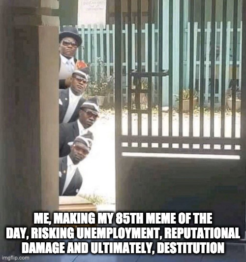 randomers | ME, MAKING MY 85TH MEME OF THE DAY, RISKING UNEMPLOYMENT, REPUTATIONAL DAMAGE AND ULTIMATELY, DESTITUTION | image tagged in coffin dancers | made w/ Imgflip meme maker