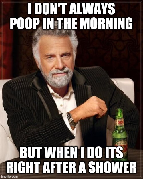 The Most Interesting Man In The World Meme | I DON'T ALWAYS POOP IN THE MORNING; BUT WHEN I DO ITS RIGHT AFTER A SHOWER | image tagged in memes,the most interesting man in the world,AdviceAnimals | made w/ Imgflip meme maker