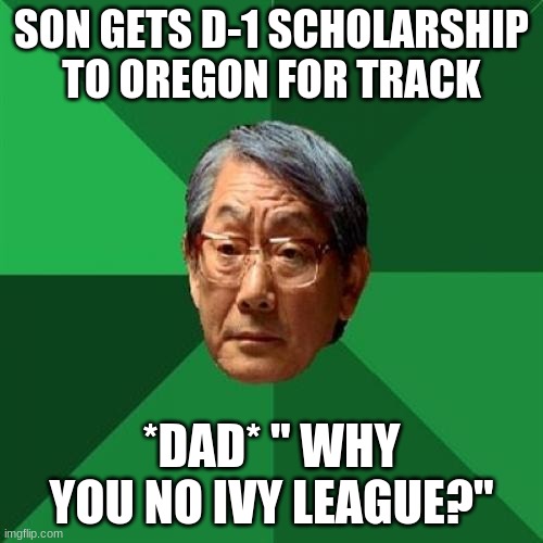 High Expectations Asian Father Meme | SON GETS D-1 SCHOLARSHIP TO OREGON FOR TRACK; *DAD* " WHY YOU NO IVY LEAGUE?" | image tagged in memes,high expectations asian father | made w/ Imgflip meme maker