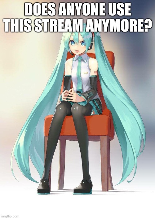 I'm just wondering | DOES ANYONE USE THIS STREAM ANYMORE? | image tagged in therapist miku,memes,hey does anyone need me | made w/ Imgflip meme maker