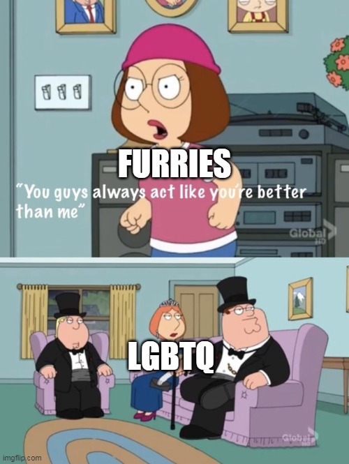 Meg family guy you always act you are better than me | FURRIES; LGBTQ | image tagged in meg family guy you always act you are better than me | made w/ Imgflip meme maker