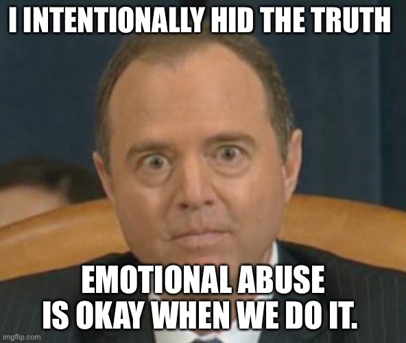 Crazy Adam Schiff | I INTENTIONALLY HID THE TRUTH; EMOTIONAL ABUSE IS OKAY WHEN WE DO IT. | image tagged in crazy adam schiff | made w/ Imgflip meme maker