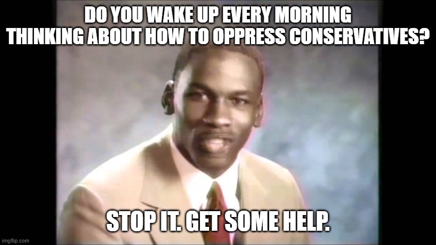 Stop it get some help | DO YOU WAKE UP EVERY MORNING THINKING ABOUT HOW TO OPPRESS CONSERVATIVES? STOP IT. GET SOME HELP. | image tagged in stop it get some help | made w/ Imgflip meme maker