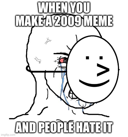 Pretending To Be Happy, Hiding Crying Behind A Mask | WHEN YOU MAKE A 2009 MEME; AND PEOPLE HATE IT | image tagged in pretending to be happy hiding crying behind a mask | made w/ Imgflip meme maker