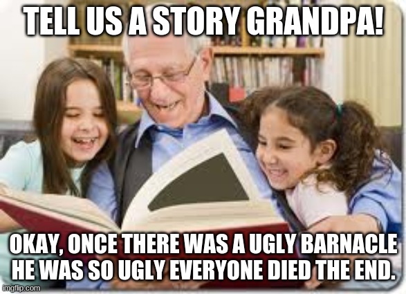 Storytelling Grandpa | TELL US A STORY GRANDPA! OKAY, ONCE THERE WAS A UGLY BARNACLE HE WAS SO UGLY EVERYONE DIED THE END. | image tagged in memes,storytelling grandpa | made w/ Imgflip meme maker