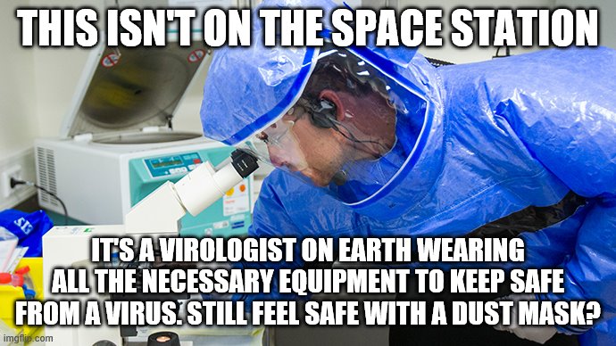 THIS ISN'T ON THE SPACE STATION; IT'S A VIROLOGIST ON EARTH WEARING ALL THE NECESSARY EQUIPMENT TO KEEP SAFE FROM A VIRUS. STILL FEEL SAFE WITH A DUST MASK? | image tagged in covidiots,covid-19,quarantine | made w/ Imgflip meme maker