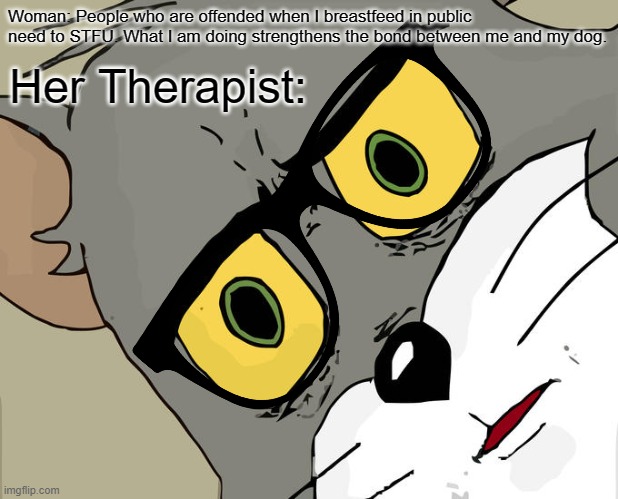 ... | Woman: People who are offended when I breastfeed in public need to STFU. What I am doing strengthens the bond between me and my dog. Her Therapist: | image tagged in unsettled tom | made w/ Imgflip meme maker