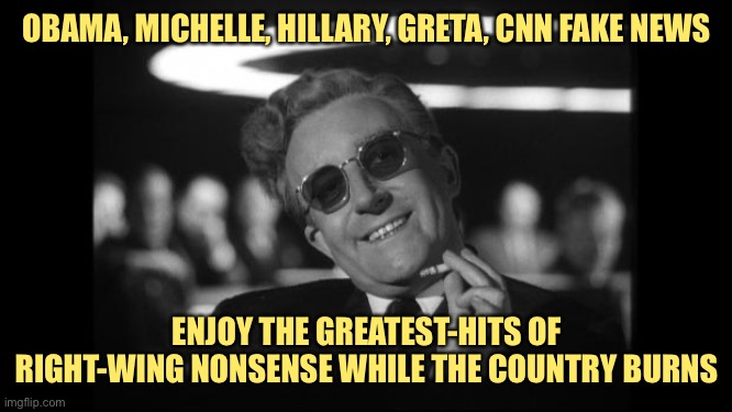 The nostalgia tour continues among the Right in “politics.” Yep, Greta’s the real problem rn | OBAMA, MICHELLE, HILLARY, GRETA, CNN FAKE NEWS; ENJOY THE GREATEST-HITS OF RIGHT-WING NONSENSE WHILE THE COUNTRY BURNS | image tagged in dr strangelove,covid-19,coronavirus,greta thunberg,hillary,obama | made w/ Imgflip meme maker