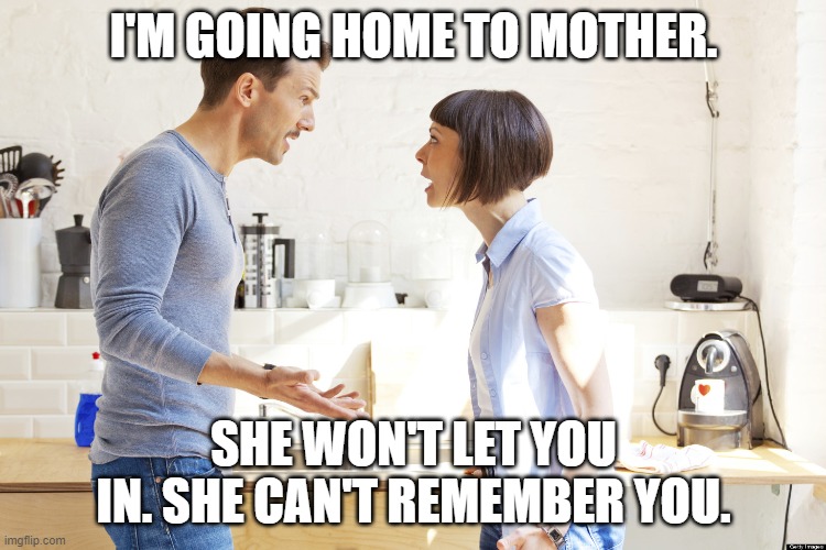 She wont let you in she cant remember you | I'M GOING HOME TO MOTHER. SHE WON'T LET YOU IN. SHE CAN'T REMEMBER YOU. | image tagged in husband and wife | made w/ Imgflip meme maker