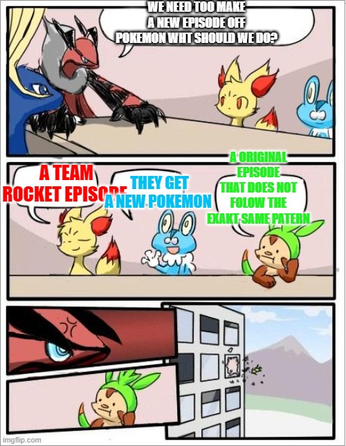 even though it s the same episode over and over i like it what do you think? | WE NEED TOO MAKE A NEW EPISODE OFF POKEMON WHT SHOULD WE DO? A ORIGINAL EPISODE THAT DOES NOT FOLOW THE EXAKT SAME PATERN; A TEAM ROCKET EPISODE; THEY GET A NEW POKEMON | image tagged in pokemon board meeting | made w/ Imgflip meme maker