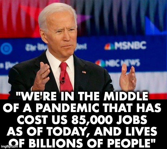 Quid Pro Joe Biden | "WE'RE IN THE MIDDLE
OF A PANDEMIC THAT HAS
COST US 85,000 JOBS
AS OF TODAY, AND LIVES
OF BILLIONS OF PEOPLE" | image tagged in quid pro joe biden | made w/ Imgflip meme maker