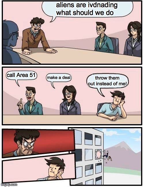 Boardroom Meeting Suggestion Meme | aliens are ivdnading what should we do call Area 51 make a deal throw them out instead of me! | image tagged in memes,boardroom meeting suggestion | made w/ Imgflip meme maker