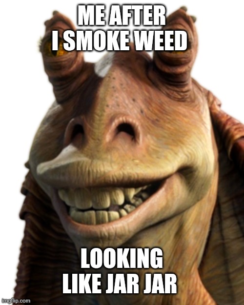Star wars  weed | ME AFTER I SMOKE WEED; LOOKING LIKE JAR JAR | image tagged in smoke weed everyday | made w/ Imgflip meme maker