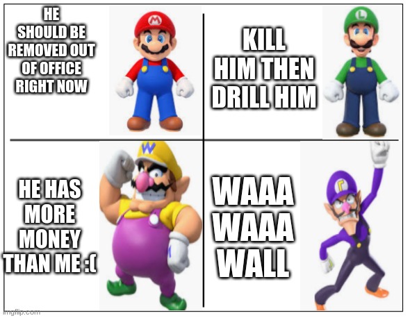 Mario bros views on Donald trump | KILL HIM THEN DRILL HIM; HE SHOULD BE REMOVED OUT OF OFFICE RIGHT NOW; HE HAS MORE MONEY THAN ME :(; WAAA WAAA
WALL | image tagged in 4 square grid | made w/ Imgflip meme maker