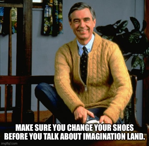 Mr Rogers | MAKE SURE YOU CHANGE YOUR SHOES BEFORE YOU TALK ABOUT IMAGINATION LAND. | image tagged in mr rogers | made w/ Imgflip meme maker