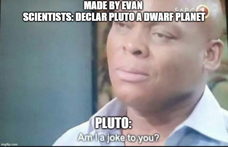 Pluto be like | MADE BY EVAN 
SCIENTISTS: DECLAR PLUTO A DWARF PLANET; PLUTO: | image tagged in am i a joke to you,planets,science | made w/ Imgflip meme maker