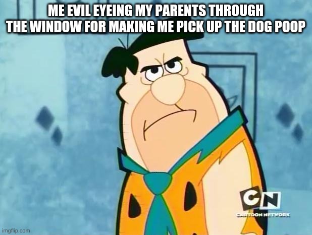 Fred Flinstone Irritated | ME EVIL EYEING MY PARENTS THROUGH THE WINDOW FOR MAKING ME PICK UP THE DOG POOP | image tagged in fred flinstone irritated | made w/ Imgflip meme maker