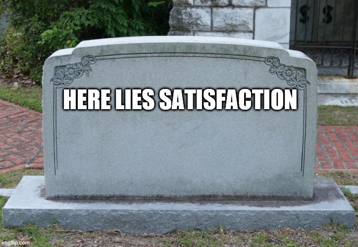 He recently left | HERE LIES SATISFACTION | image tagged in gravestone | made w/ Imgflip meme maker