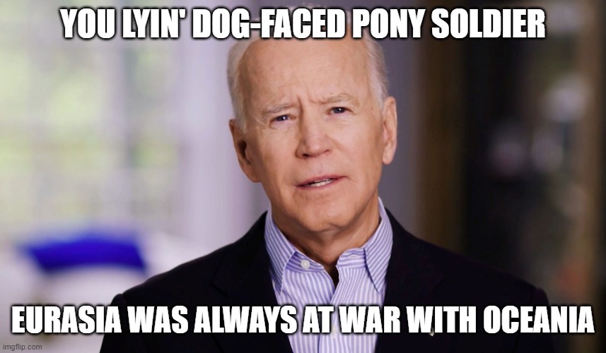 Joe Biden 2020 | YOU LYIN' DOG-FACED PONY SOLDIER EURASIA WAS ALWAYS AT WAR WITH OCEANIA | image tagged in joe biden 2020 | made w/ Imgflip meme maker