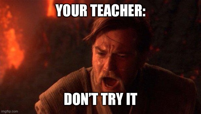 You Were The Chosen One (Star Wars) Meme | YOUR TEACHER: DON’T TRY IT | image tagged in memes,you were the chosen one star wars | made w/ Imgflip meme maker