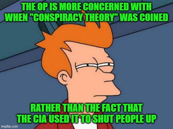 Futurama Fry Meme | THE OP IS MORE CONCERNED WITH WHEN "CONSPIRACY THEORY" WAS COINED RATHER THAN THE FACT THAT THE CIA USED IT TO SHUT PEOPLE UP | image tagged in memes,futurama fry | made w/ Imgflip meme maker