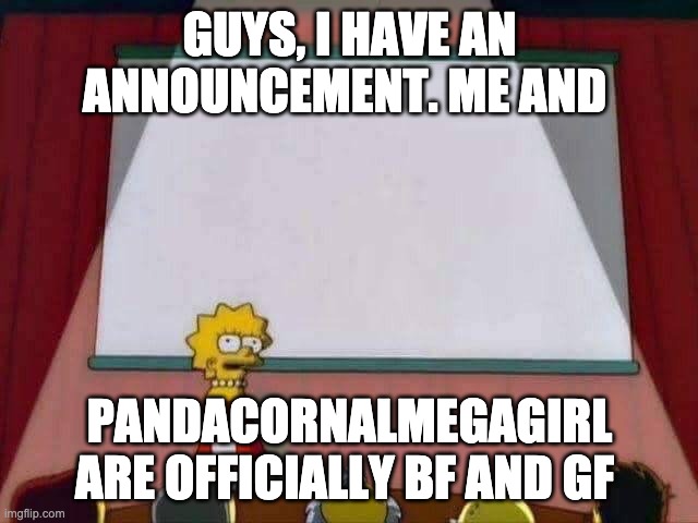 We might get married but we will find out on our second date! | GUYS, I HAVE AN ANNOUNCEMENT. ME AND; PANDACORNALMEGAGIRL ARE OFFICIALLY BF AND GF | image tagged in lisa simpson speech | made w/ Imgflip meme maker