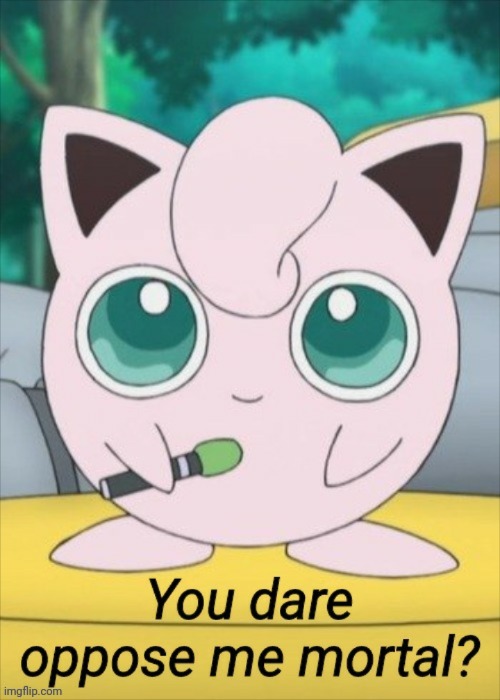 Jigglypuff you dare oppose me mortal? | image tagged in jigglypuff you dare oppose me mortal | made w/ Imgflip meme maker