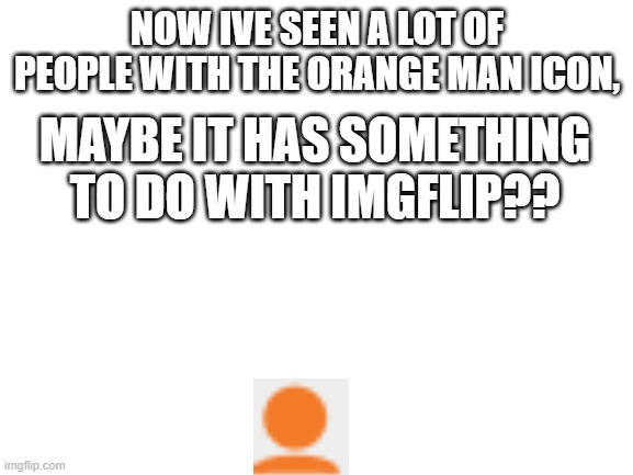 maybe its a trend? | NOW IVE SEEN A LOT OF PEOPLE WITH THE ORANGE MAN ICON, MAYBE IT HAS SOMETHING TO DO WITH IMGFLIP?? | image tagged in blank white template | made w/ Imgflip meme maker