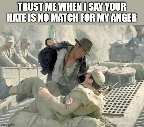 YOUR HATE IS NO MATCH FOR MY ANGER | TRUST ME WHEN I SAY YOUR HATE IS NO MATCH FOR MY ANGER | image tagged in nazi,racist,kkk,hate,anger,you will lose | made w/ Imgflip meme maker