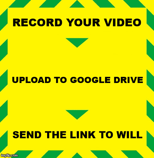 Stay Alert | RECORD YOUR VIDEO; UPLOAD TO GOOGLE DRIVE; SEND THE LINK TO WILL | image tagged in stay alert | made w/ Imgflip meme maker