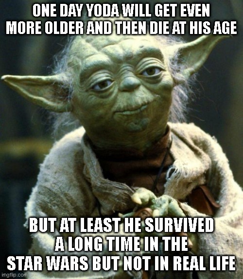 Yoda surviving in star wars but not in real Life | ONE DAY YODA WILL GET EVEN MORE OLDER AND THEN DIE AT HIS AGE; BUT AT LEAST HE SURVIVED A LONG TIME IN THE STAR WARS BUT NOT IN REAL LIFE | image tagged in star wars yoda | made w/ Imgflip meme maker