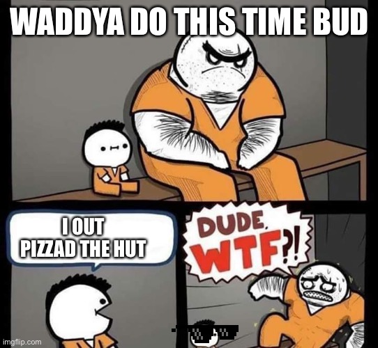 Dude wtf | WADDYA DO THIS TIME BUD; I OUT PIZZAD THE HUT | image tagged in dude wtf | made w/ Imgflip meme maker