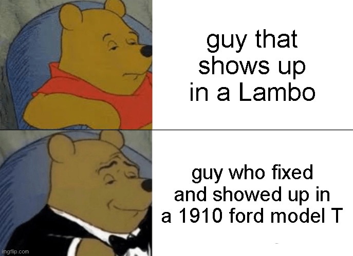 Tuxedo Winnie The Pooh | guy that shows up in a Lambo; guy who fixed and showed up in a 1910 ford model T | image tagged in memes,tuxedo winnie the pooh | made w/ Imgflip meme maker