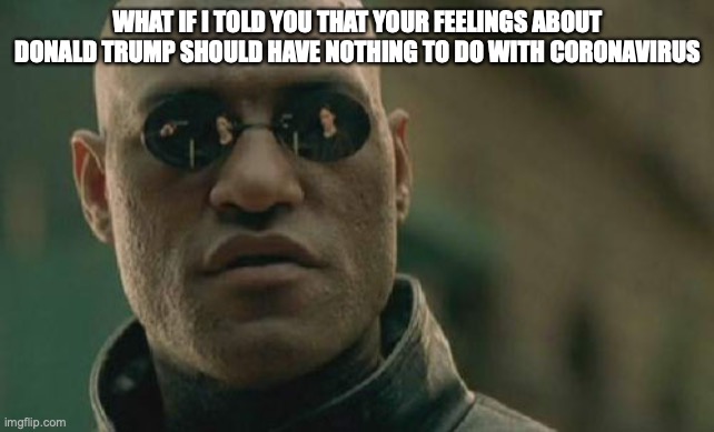 Matrix Morpheus | WHAT IF I TOLD YOU THAT YOUR FEELINGS ABOUT DONALD TRUMP SHOULD HAVE NOTHING TO DO WITH CORONAVIRUS | image tagged in memes,matrix morpheus | made w/ Imgflip meme maker