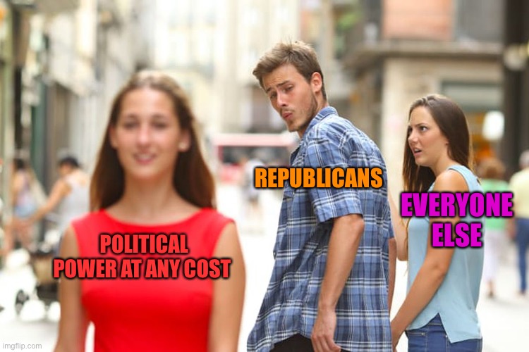 Distracted Boyfriend Meme | POLITICAL POWER AT ANY COST REPUBLICANS EVERYONE ELSE | image tagged in memes,distracted boyfriend | made w/ Imgflip meme maker