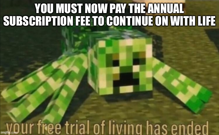 Your Free Trial of Living Has Ended | YOU MUST NOW PAY THE ANNUAL SUBSCRIPTION FEE TO CONTINUE ON WITH LIFE | image tagged in your free trial of living has ended | made w/ Imgflip meme maker