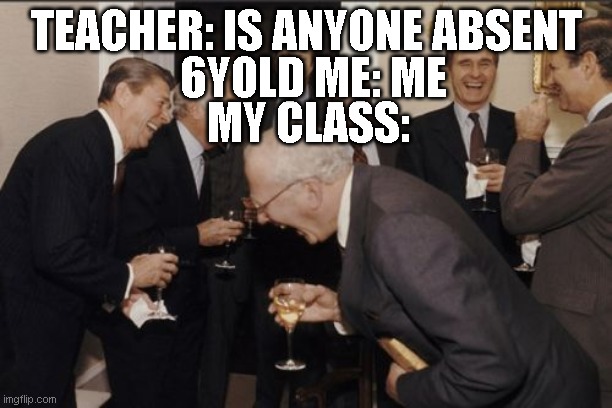 Laughing Men In Suits Meme | TEACHER: IS ANYONE ABSENT; 6YOLD ME: ME; MY CLASS: | image tagged in memes,laughing men in suits | made w/ Imgflip meme maker