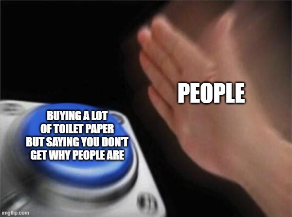 Blank Nut Button | PEOPLE; BUYING A LOT OF TOILET PAPER BUT SAYING YOU DON'T GET WHY PEOPLE ARE | image tagged in memes,blank nut button | made w/ Imgflip meme maker