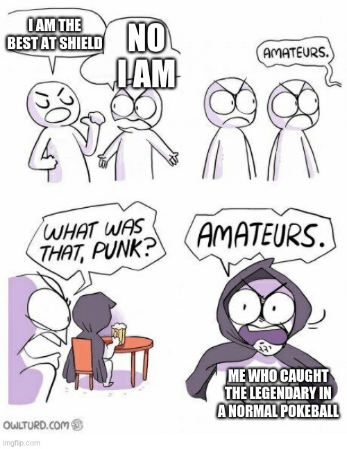 Amateurs | I AM THE BEST AT SHIELD; NO I AM; ME WHO CAUGHT THE LEGENDARY IN A NORMAL POKEBALL | image tagged in amateurs | made w/ Imgflip meme maker