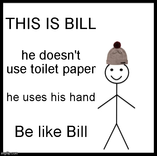 Be Like Bill Meme | THIS IS BILL; he doesn't use toilet paper; he uses his hand; Be like Bill | image tagged in memes,be like bill | made w/ Imgflip meme maker