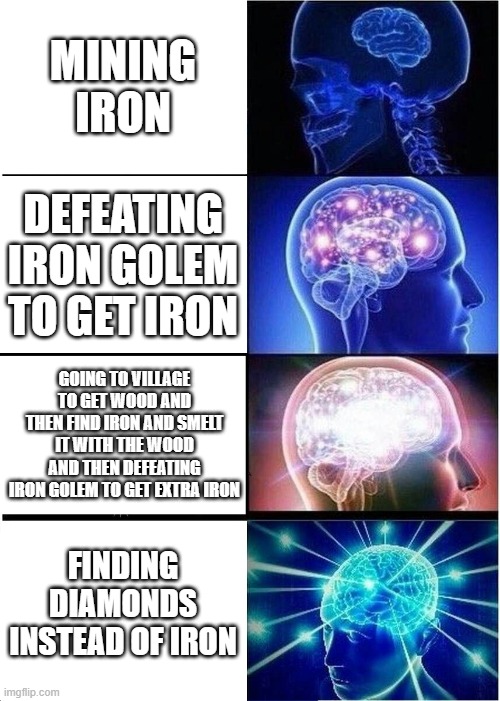 getting iron in minecraft be like... | MINING IRON; DEFEATING IRON GOLEM TO GET IRON; GOING TO VILLAGE TO GET WOOD AND THEN FIND IRON AND SMELT IT WITH THE WOOD AND THEN DEFEATING IRON GOLEM TO GET EXTRA IRON; FINDING DIAMONDS INSTEAD OF IRON | image tagged in memes,expanding brain | made w/ Imgflip meme maker
