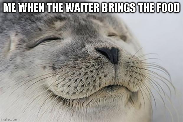 Satisfied Seal Meme | ME WHEN THE WAITER BRINGS THE FOOD | image tagged in memes,satisfied seal | made w/ Imgflip meme maker