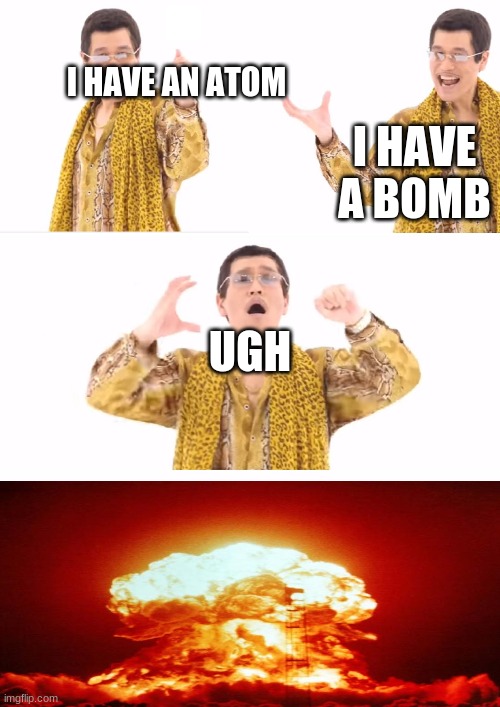 PPAP | I HAVE AN ATOM; I HAVE A BOMB; UGH | image tagged in memes,ppap | made w/ Imgflip meme maker
